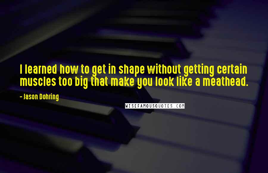 Jason Dohring Quotes: I learned how to get in shape without getting certain muscles too big that make you look like a meathead.