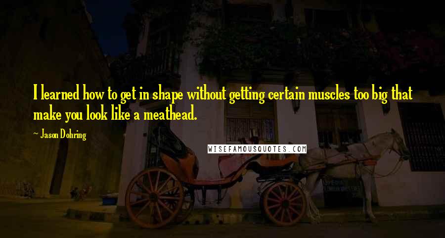 Jason Dohring Quotes: I learned how to get in shape without getting certain muscles too big that make you look like a meathead.