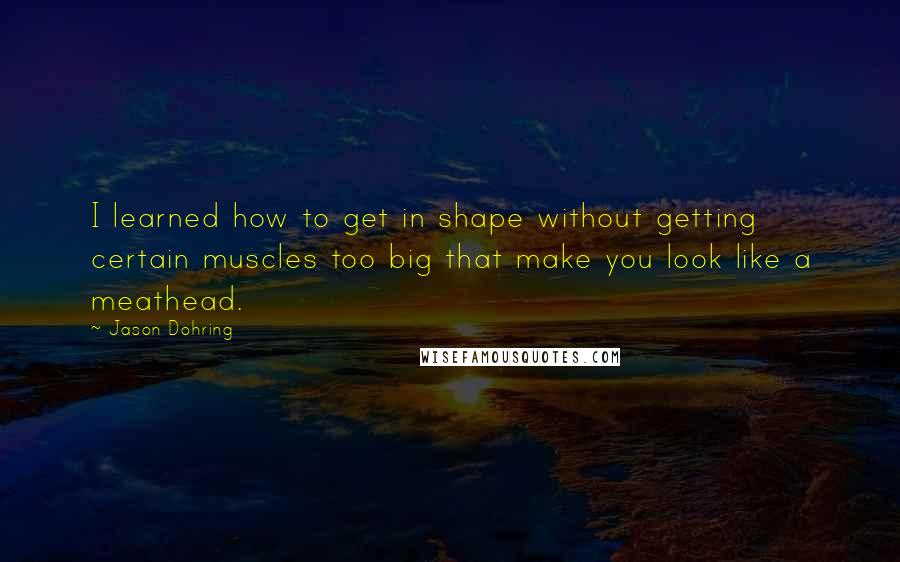 Jason Dohring Quotes: I learned how to get in shape without getting certain muscles too big that make you look like a meathead.