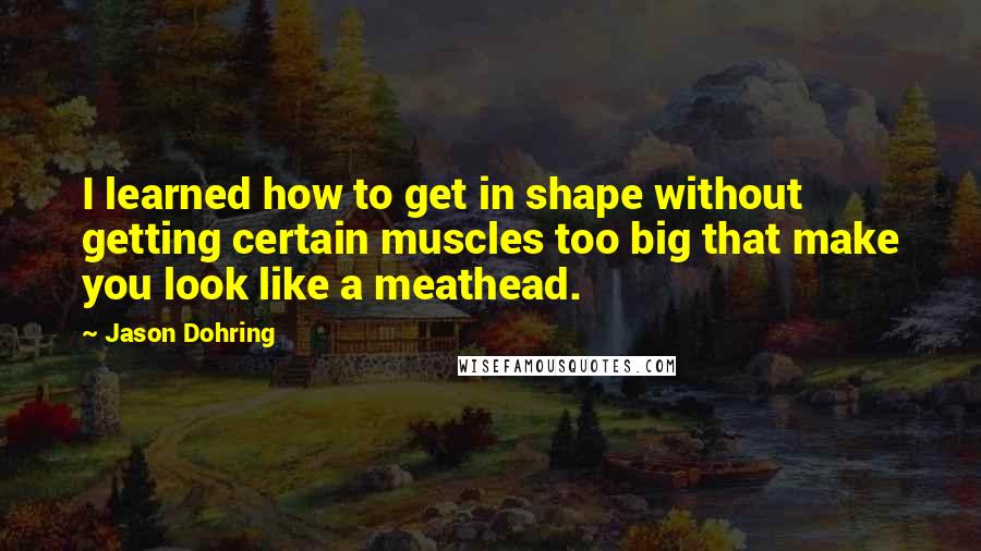 Jason Dohring Quotes: I learned how to get in shape without getting certain muscles too big that make you look like a meathead.