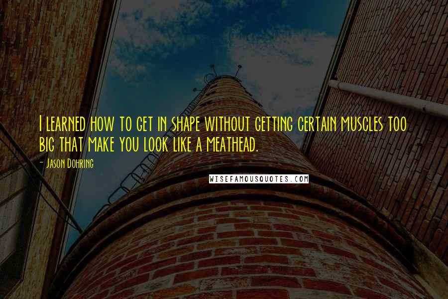 Jason Dohring Quotes: I learned how to get in shape without getting certain muscles too big that make you look like a meathead.