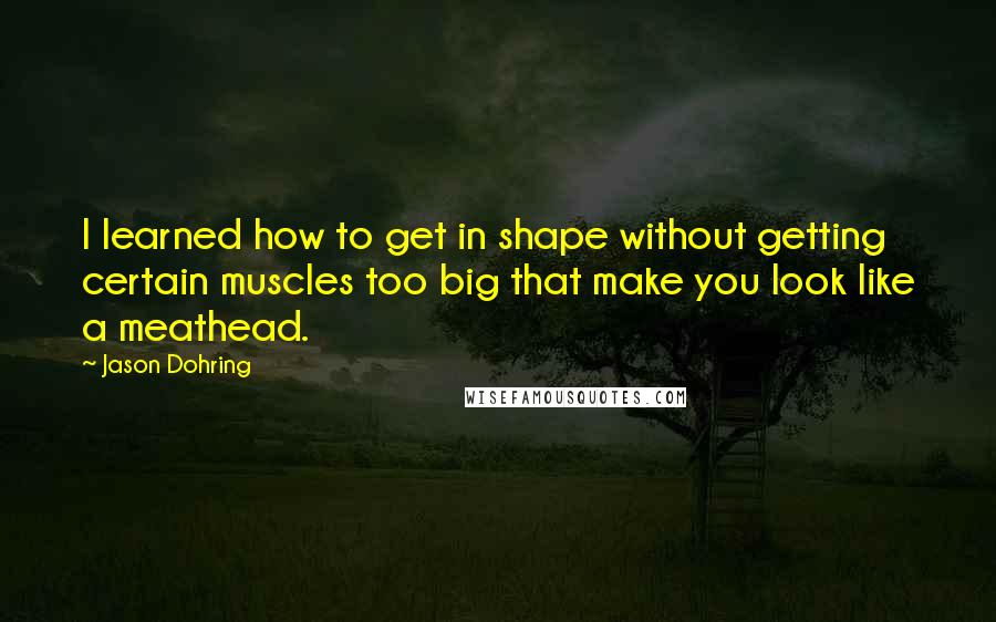 Jason Dohring Quotes: I learned how to get in shape without getting certain muscles too big that make you look like a meathead.