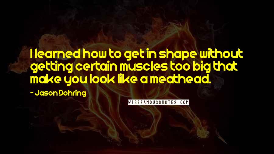 Jason Dohring Quotes: I learned how to get in shape without getting certain muscles too big that make you look like a meathead.