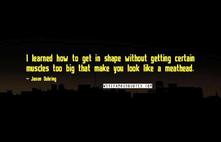 Jason Dohring Quotes: I learned how to get in shape without getting certain muscles too big that make you look like a meathead.