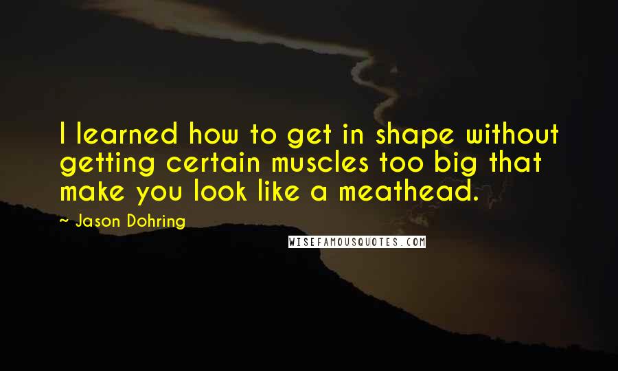 Jason Dohring Quotes: I learned how to get in shape without getting certain muscles too big that make you look like a meathead.