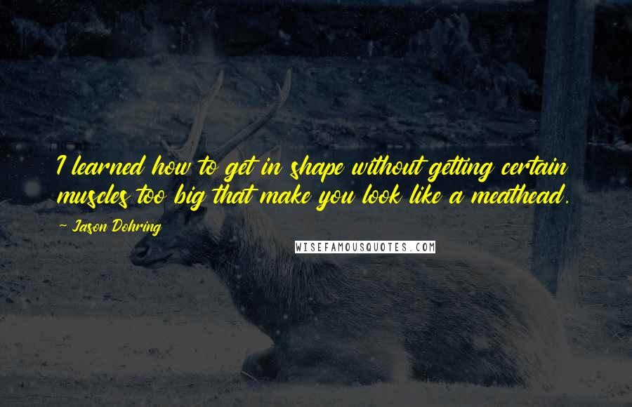 Jason Dohring Quotes: I learned how to get in shape without getting certain muscles too big that make you look like a meathead.