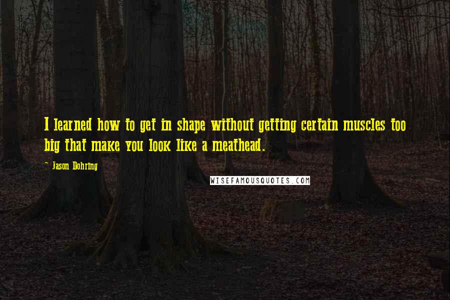 Jason Dohring Quotes: I learned how to get in shape without getting certain muscles too big that make you look like a meathead.