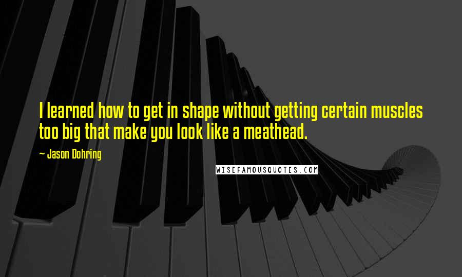 Jason Dohring Quotes: I learned how to get in shape without getting certain muscles too big that make you look like a meathead.