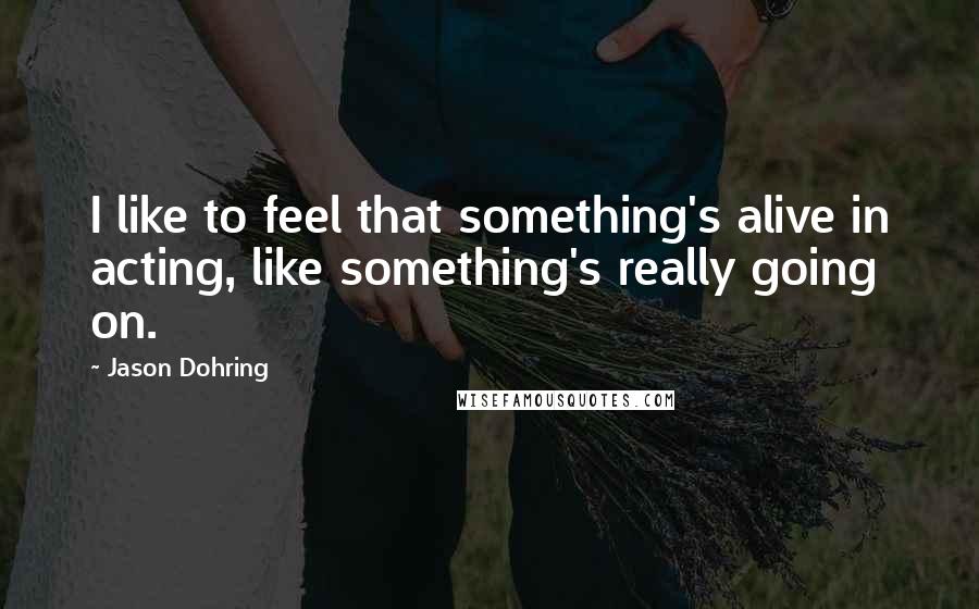 Jason Dohring Quotes: I like to feel that something's alive in acting, like something's really going on.