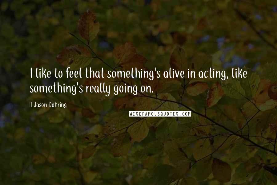 Jason Dohring Quotes: I like to feel that something's alive in acting, like something's really going on.