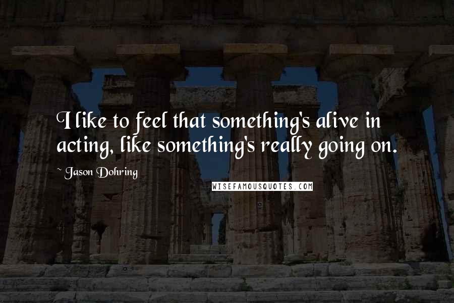 Jason Dohring Quotes: I like to feel that something's alive in acting, like something's really going on.