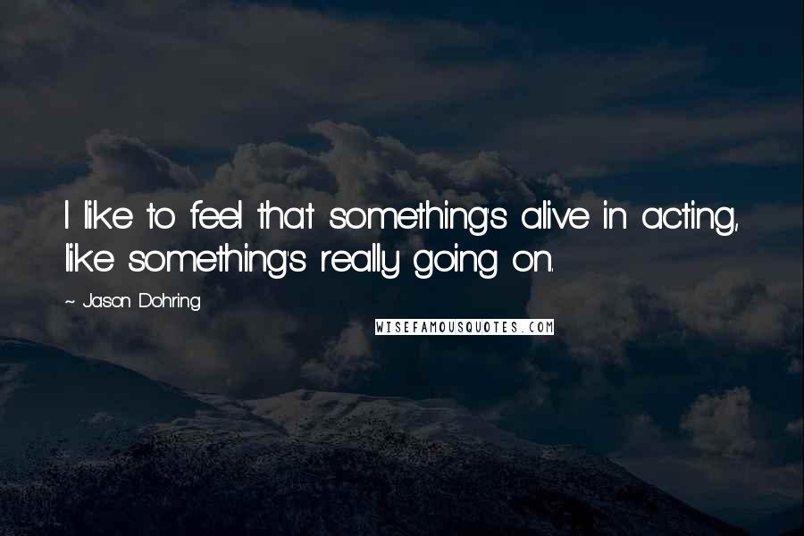 Jason Dohring Quotes: I like to feel that something's alive in acting, like something's really going on.