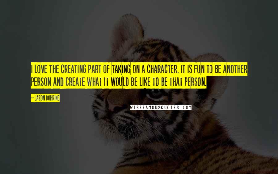 Jason Dohring Quotes: I love the creating part of taking on a character. It is fun to be another person and create what it would be like to be that person.