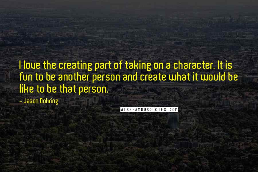 Jason Dohring Quotes: I love the creating part of taking on a character. It is fun to be another person and create what it would be like to be that person.
