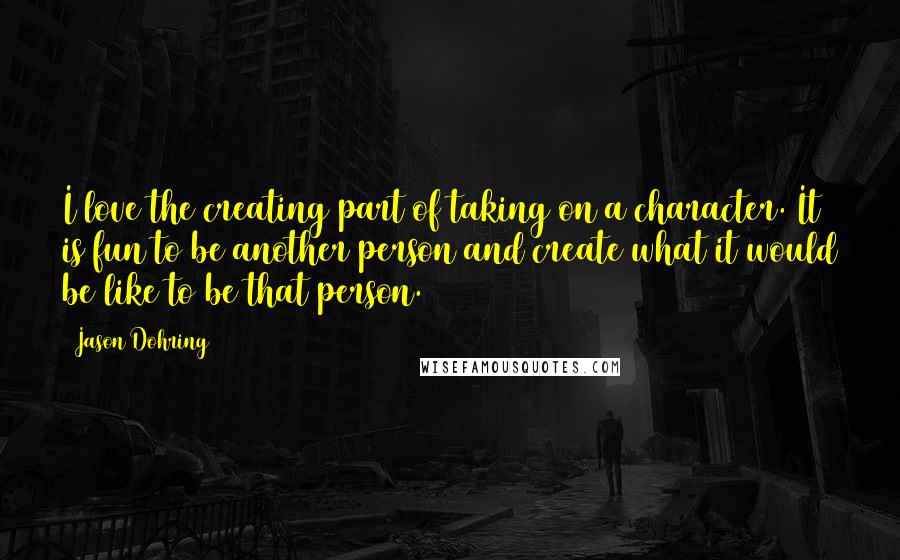 Jason Dohring Quotes: I love the creating part of taking on a character. It is fun to be another person and create what it would be like to be that person.