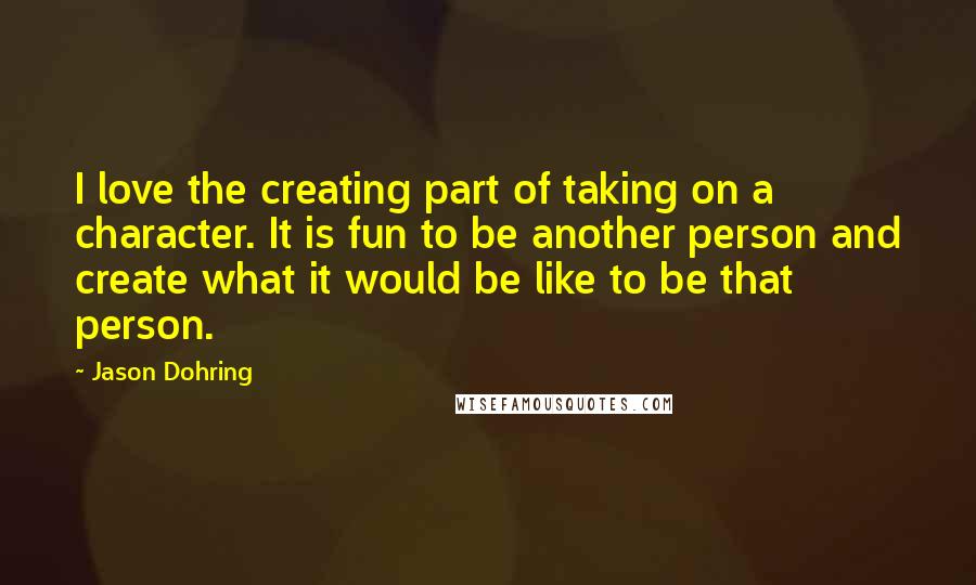 Jason Dohring Quotes: I love the creating part of taking on a character. It is fun to be another person and create what it would be like to be that person.