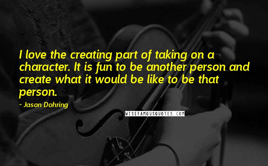 Jason Dohring Quotes: I love the creating part of taking on a character. It is fun to be another person and create what it would be like to be that person.