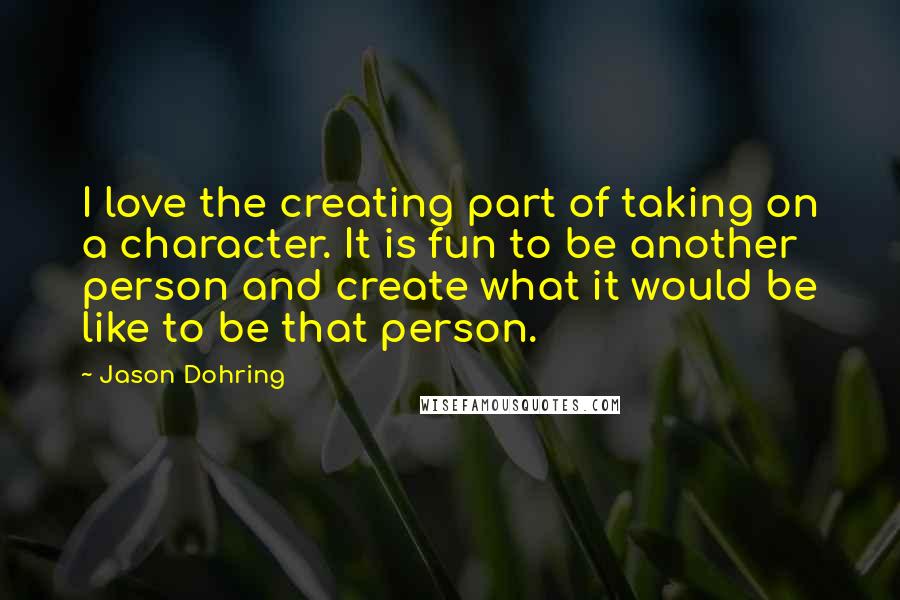 Jason Dohring Quotes: I love the creating part of taking on a character. It is fun to be another person and create what it would be like to be that person.