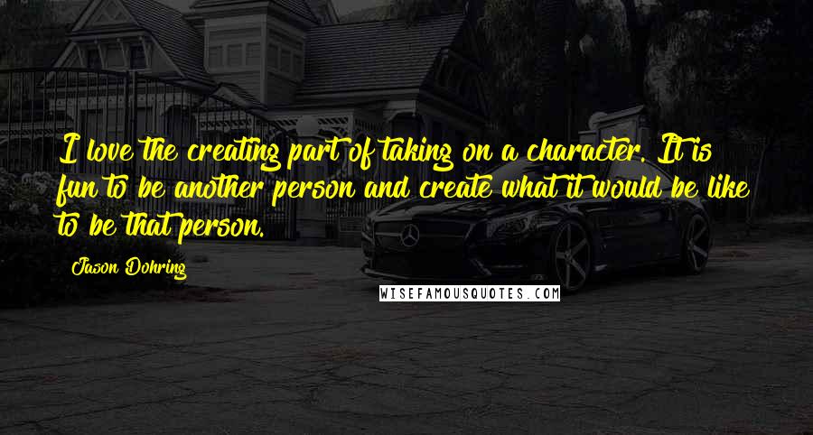 Jason Dohring Quotes: I love the creating part of taking on a character. It is fun to be another person and create what it would be like to be that person.