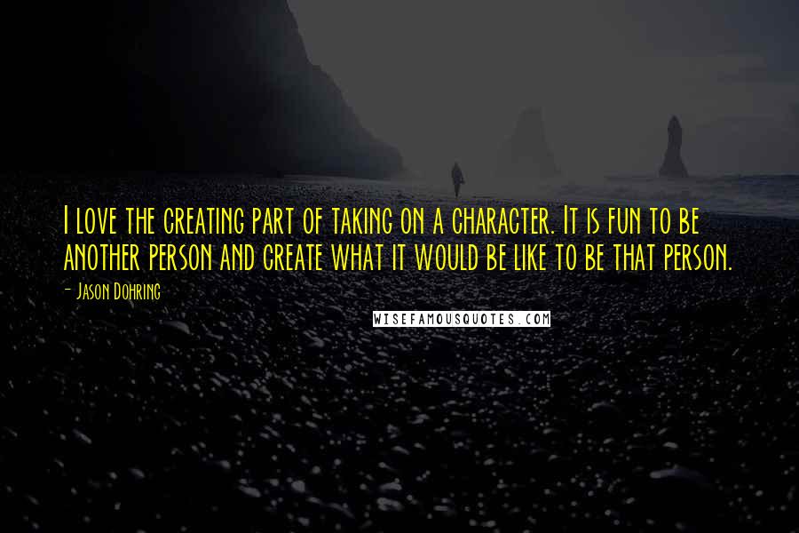 Jason Dohring Quotes: I love the creating part of taking on a character. It is fun to be another person and create what it would be like to be that person.