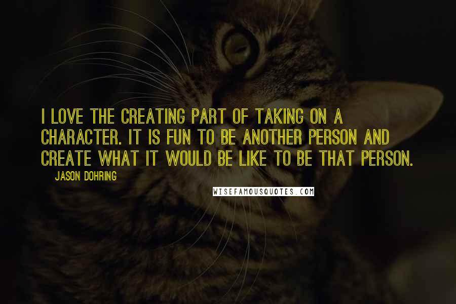 Jason Dohring Quotes: I love the creating part of taking on a character. It is fun to be another person and create what it would be like to be that person.