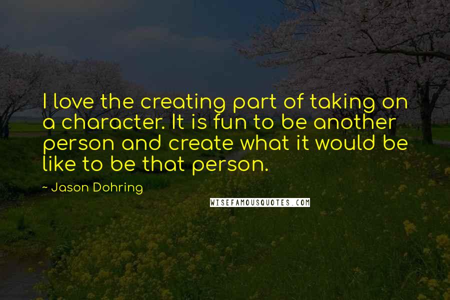 Jason Dohring Quotes: I love the creating part of taking on a character. It is fun to be another person and create what it would be like to be that person.