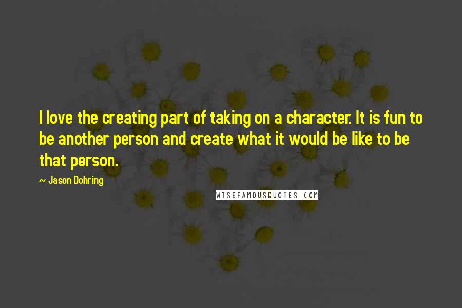 Jason Dohring Quotes: I love the creating part of taking on a character. It is fun to be another person and create what it would be like to be that person.