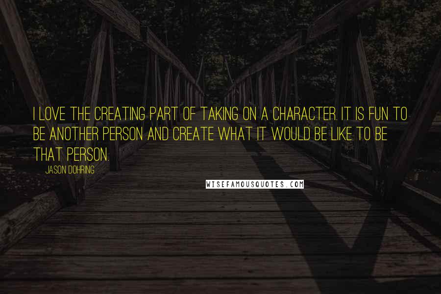 Jason Dohring Quotes: I love the creating part of taking on a character. It is fun to be another person and create what it would be like to be that person.