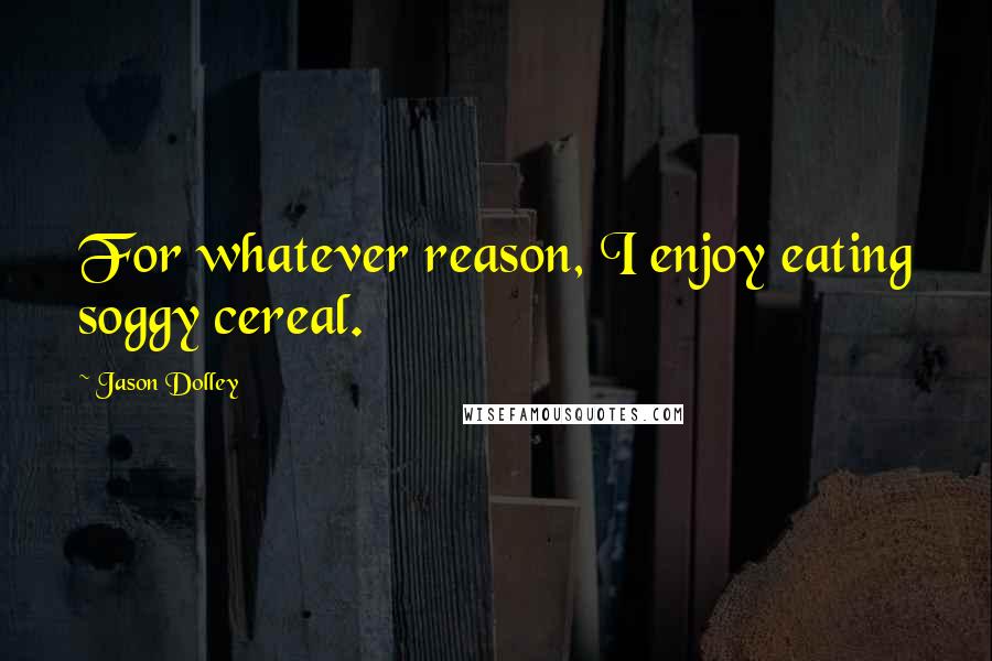 Jason Dolley Quotes: For whatever reason, I enjoy eating soggy cereal.