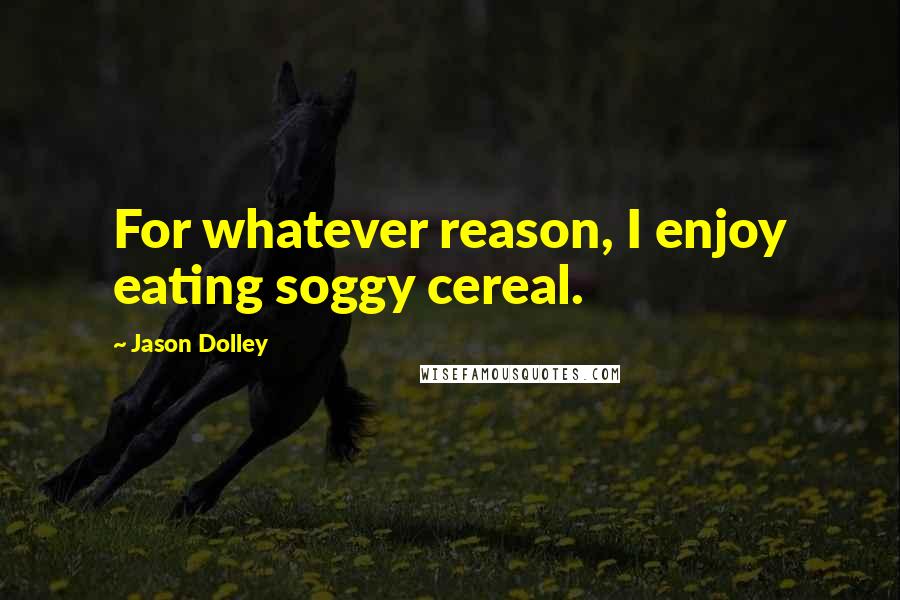 Jason Dolley Quotes: For whatever reason, I enjoy eating soggy cereal.