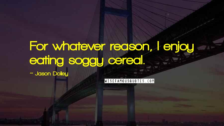 Jason Dolley Quotes: For whatever reason, I enjoy eating soggy cereal.