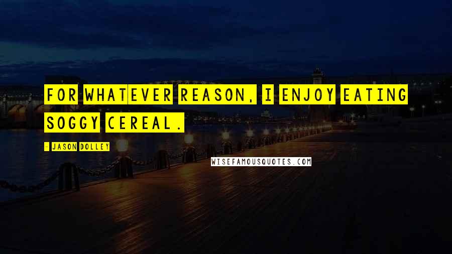 Jason Dolley Quotes: For whatever reason, I enjoy eating soggy cereal.