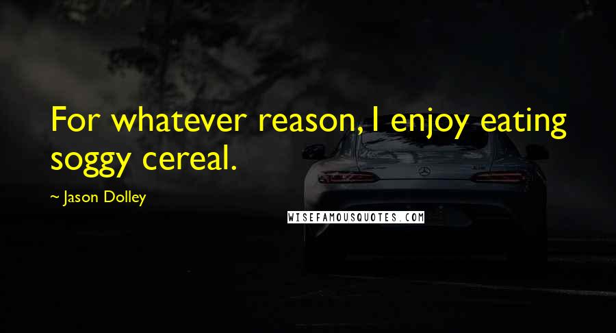 Jason Dolley Quotes: For whatever reason, I enjoy eating soggy cereal.
