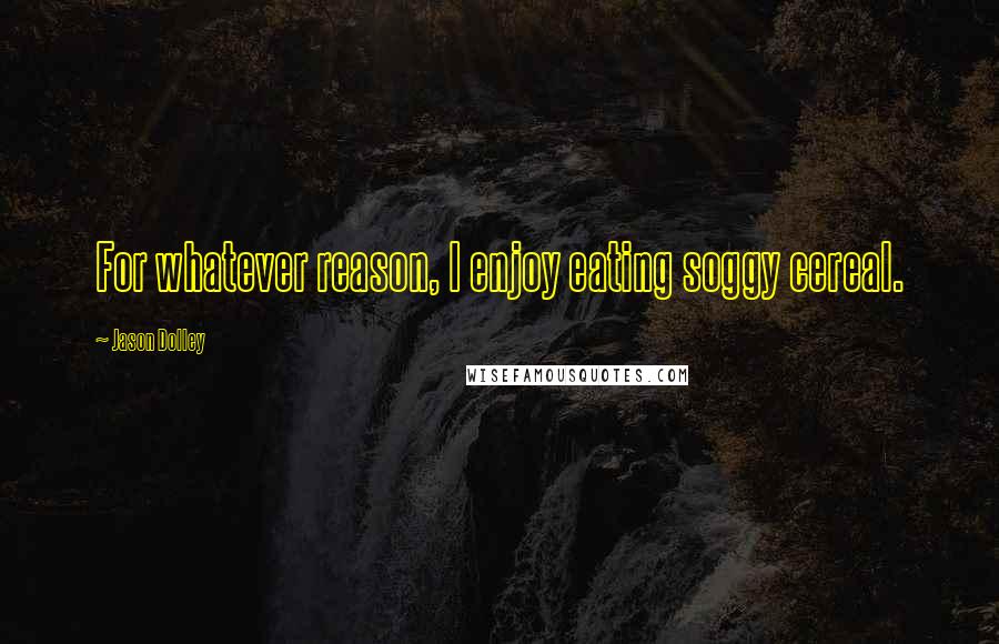 Jason Dolley Quotes: For whatever reason, I enjoy eating soggy cereal.