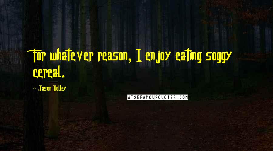 Jason Dolley Quotes: For whatever reason, I enjoy eating soggy cereal.
