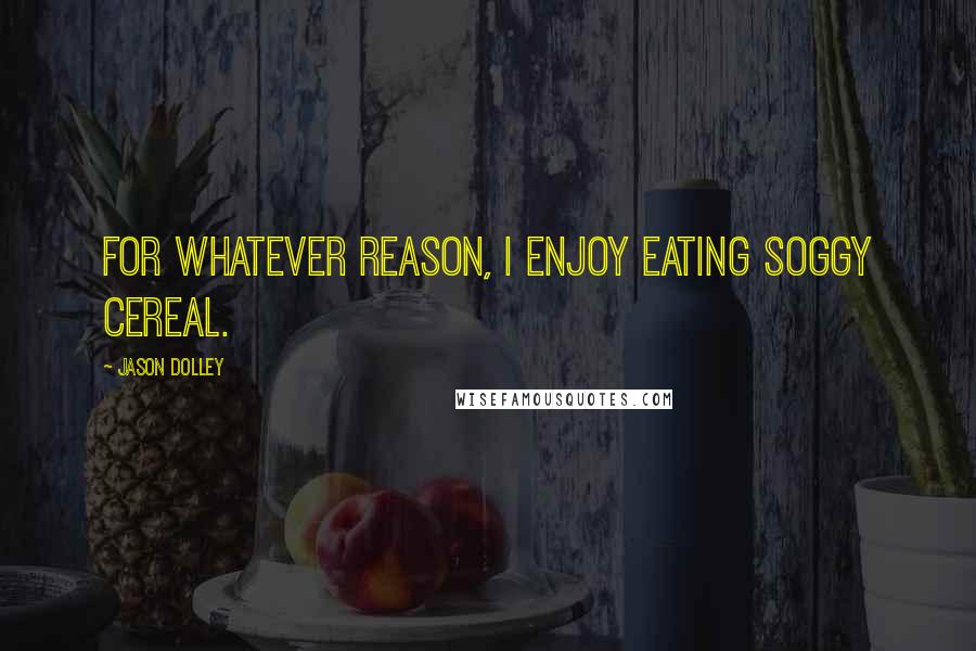 Jason Dolley Quotes: For whatever reason, I enjoy eating soggy cereal.
