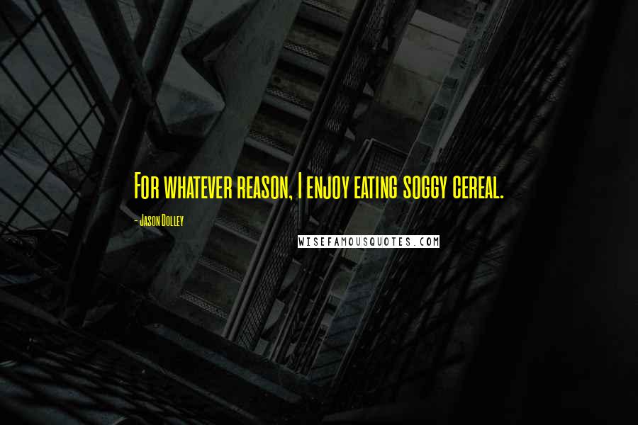 Jason Dolley Quotes: For whatever reason, I enjoy eating soggy cereal.