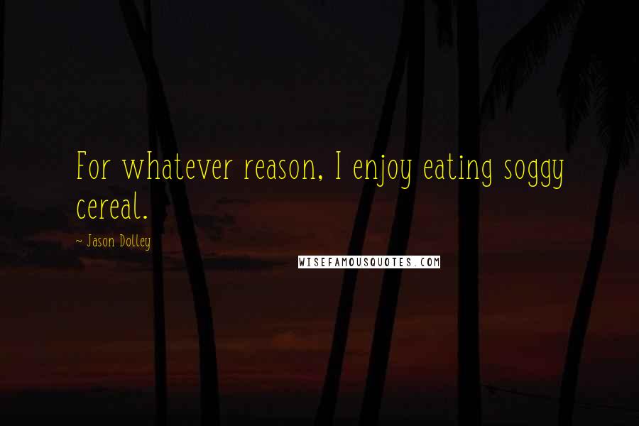 Jason Dolley Quotes: For whatever reason, I enjoy eating soggy cereal.