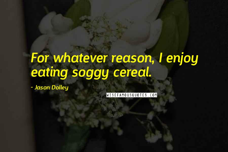 Jason Dolley Quotes: For whatever reason, I enjoy eating soggy cereal.