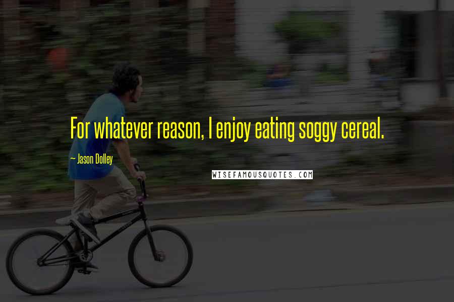 Jason Dolley Quotes: For whatever reason, I enjoy eating soggy cereal.