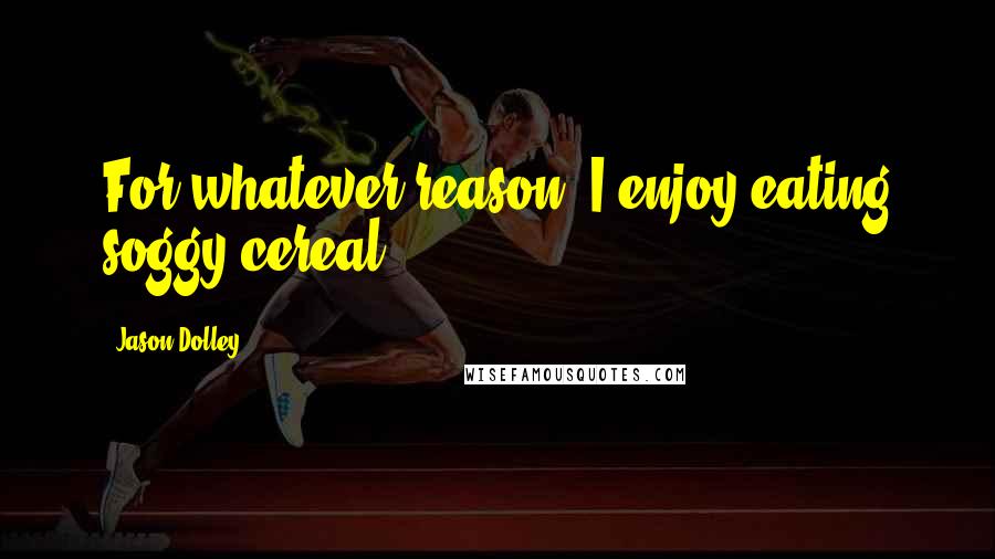 Jason Dolley Quotes: For whatever reason, I enjoy eating soggy cereal.