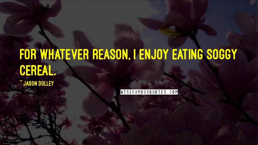 Jason Dolley Quotes: For whatever reason, I enjoy eating soggy cereal.
