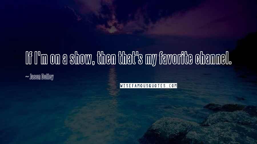 Jason Dolley Quotes: If I'm on a show, then that's my favorite channel.
