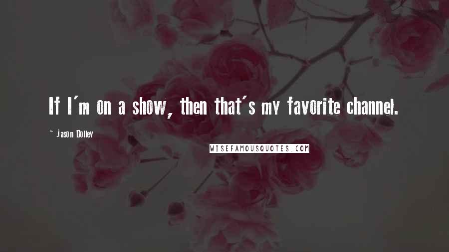 Jason Dolley Quotes: If I'm on a show, then that's my favorite channel.