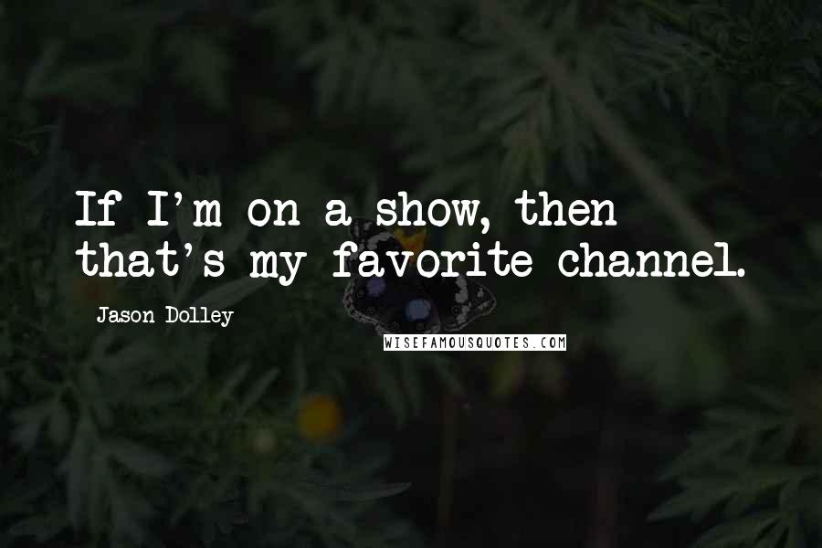 Jason Dolley Quotes: If I'm on a show, then that's my favorite channel.