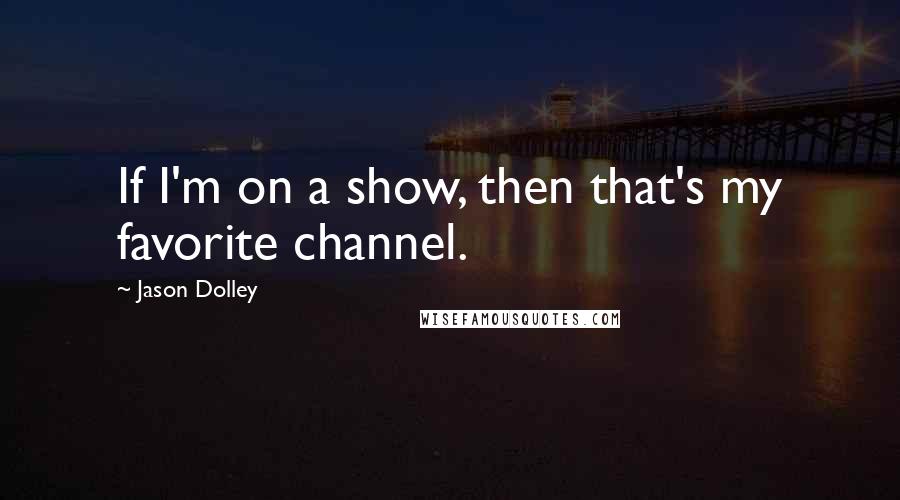 Jason Dolley Quotes: If I'm on a show, then that's my favorite channel.