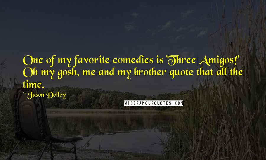 Jason Dolley Quotes: One of my favorite comedies is 'Three Amigos!' Oh my gosh, me and my brother quote that all the time.