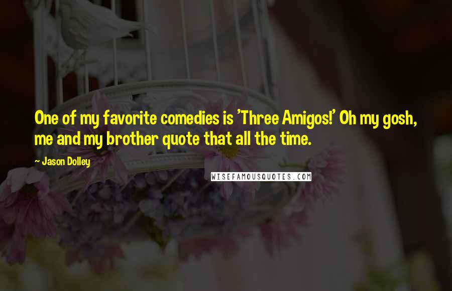 Jason Dolley Quotes: One of my favorite comedies is 'Three Amigos!' Oh my gosh, me and my brother quote that all the time.