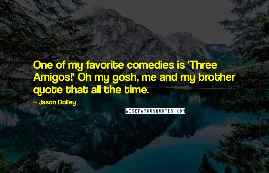 Jason Dolley Quotes: One of my favorite comedies is 'Three Amigos!' Oh my gosh, me and my brother quote that all the time.