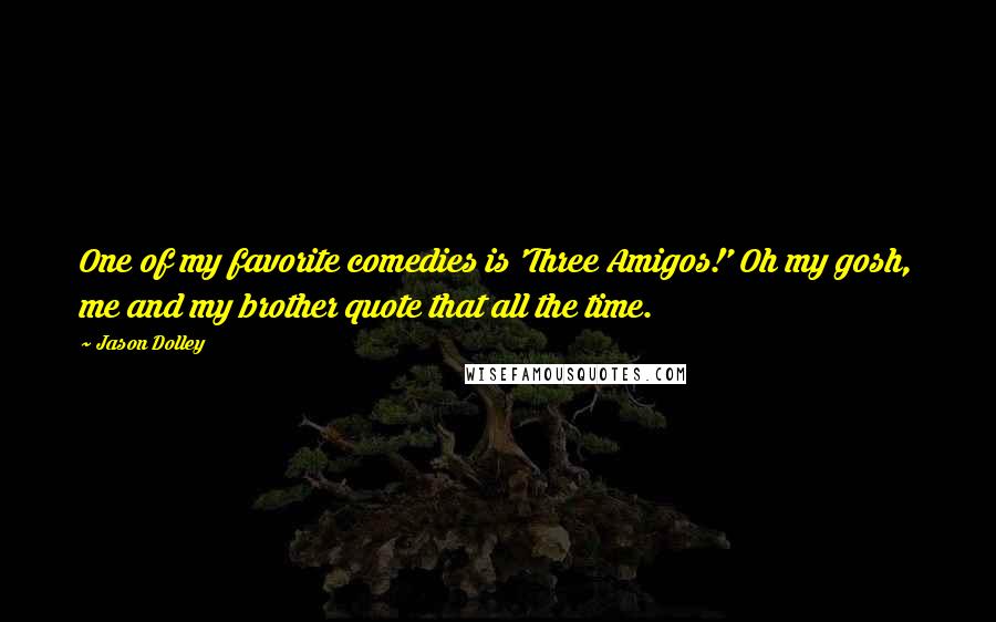 Jason Dolley Quotes: One of my favorite comedies is 'Three Amigos!' Oh my gosh, me and my brother quote that all the time.